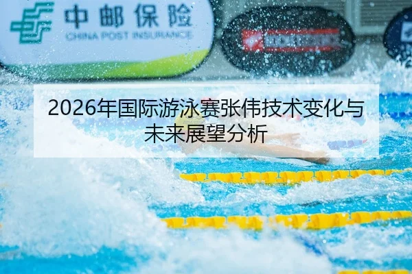 2026年国际游泳赛张伟技术变化与未来展望分析