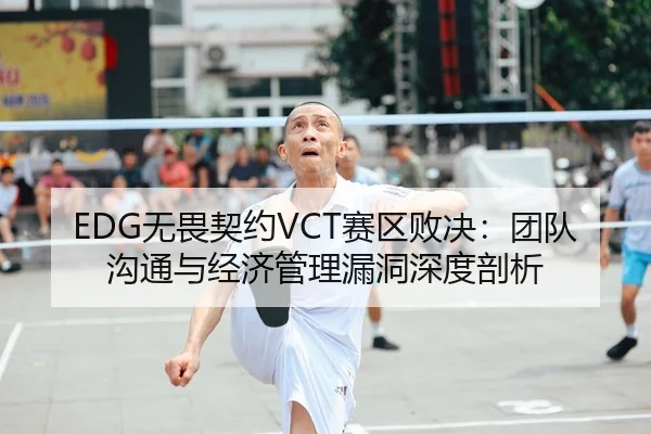 EDG无畏契约VCT赛区败决：团队沟通与经济管理漏洞深度剖析