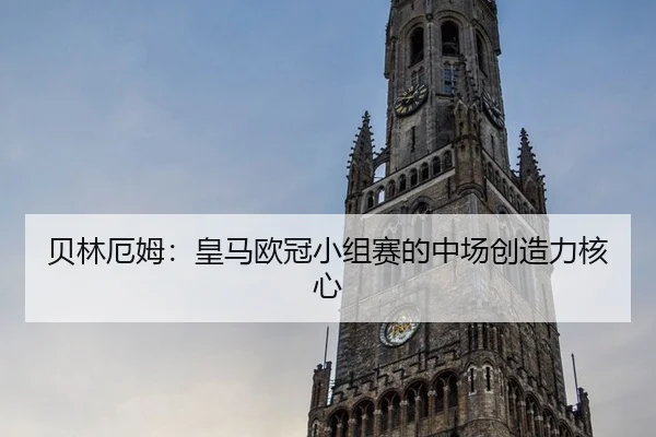 贝林厄姆：皇马欧冠小组赛的中场创造力核心