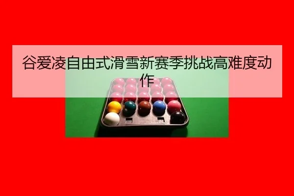 谷爱凌自由式滑雪新赛季挑战高难度动作