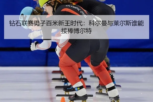 钻石联赛男子百米新王时代：科尔曼与莱尔斯谁能接棒博尔特