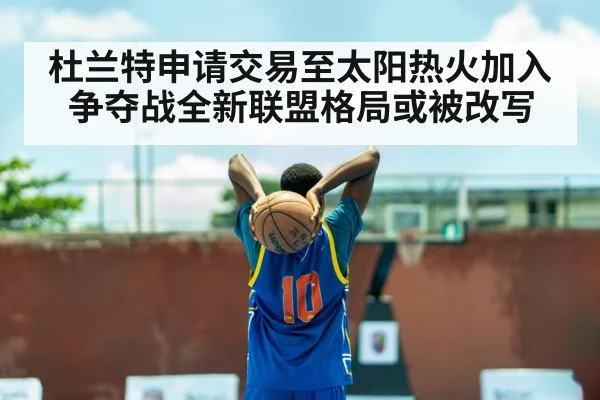 杜兰特申请交易至太阳热火加入争夺战全新联盟格局或被改写