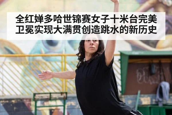 全红婵多哈世锦赛女子十米台完美卫冕实现大满贯创造跳水的新历史